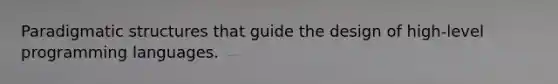 Paradigmatic structures that guide the design of high-level programming languages.