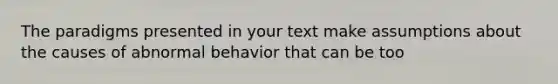 The paradigms presented in your text make assumptions about the causes of abnormal behavior that can be too