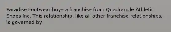 Paradise Footwear buys a franchise from Quadrangle Athletic Shoes Inc. This relationship, like all other franchise relationships, is governed by