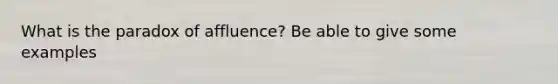 What is the paradox of affluence? Be able to give some examples