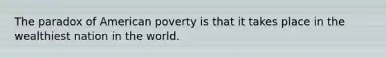 The paradox of American poverty is that it takes place in the wealthiest nation in the world.