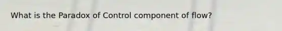 What is the Paradox of Control component of flow?