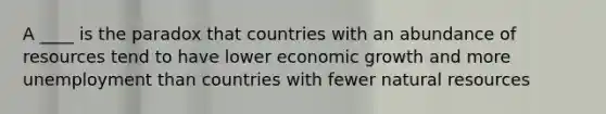 A ____ is the paradox that countries with an abundance of resources tend to have lower economic growth and more unemployment than countries with fewer <a href='https://www.questionai.com/knowledge/k6l1d2KrZr-natural-resources' class='anchor-knowledge'>natural resources</a>