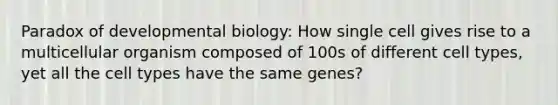 Paradox of developmental biology: How single cell gives rise to a multicellular organism composed of 100s of different cell types, yet all the cell types have the same genes?