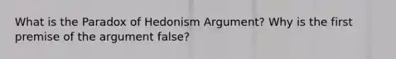 What is the Paradox of Hedonism Argument? Why is the first premise of the argument false?