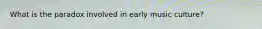 What is the paradox involved in early music culture?
