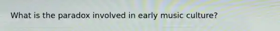 What is the paradox involved in early music culture?