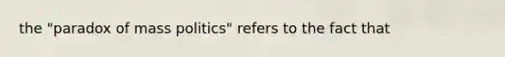the "paradox of mass politics" refers to the fact that