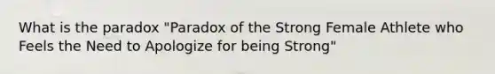 What is the paradox "Paradox of the Strong Female Athlete who Feels the Need to Apologize for being Strong"