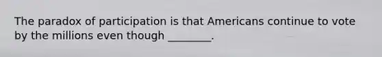 The paradox of participation is that Americans continue to vote by the millions even though ________.