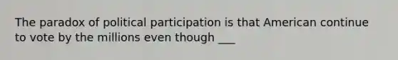 The paradox of political participation is that American continue to vote by the millions even though ___