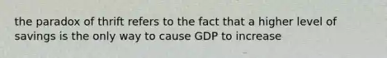 the paradox of thrift refers to the fact that a higher level of savings is the only way to cause GDP to increase