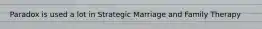 Paradox is used a lot in Strategic Marriage and Family Therapy