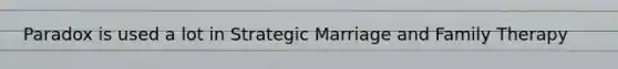 Paradox is used a lot in Strategic Marriage and Family Therapy