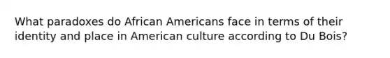 What paradoxes do African Americans face in terms of their identity and place in American culture according to Du Bois?