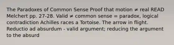 The Paradoxes of Common Sense Proof that motion ≠ real READ Melchert pp. 27-28. Valid ≠ common sense = paradox, logical contradiction Achilles races a Tortoise. The arrow in flight. Reductio ad absurdum - valid argument; reducing the argument to the absurd