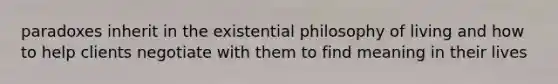 paradoxes inherit in the existential philosophy of living and how to help clients negotiate with them to find meaning in their lives