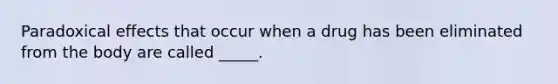 Paradoxical effects that occur when a drug has been eliminated from the body are called _____.