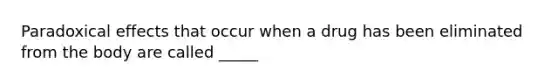 Paradoxical effects that occur when a drug has been eliminated from the body are called _____