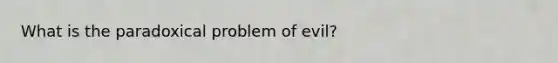 What is the paradoxical problem of evil?