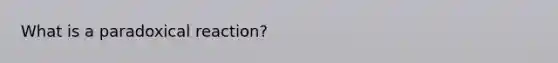 What is a paradoxical reaction?