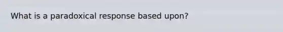 What is a paradoxical response based upon?