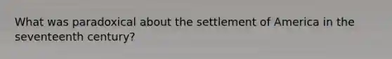 What was paradoxical about the settlement of America in the seventeenth century?