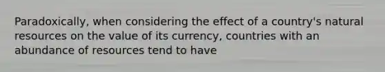 Paradoxically, when considering the effect of a country's natural resources on the value of its currency, countries with an abundance of resources tend to have