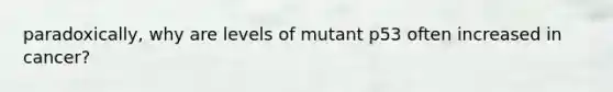 paradoxically, why are levels of mutant p53 often increased in cancer?