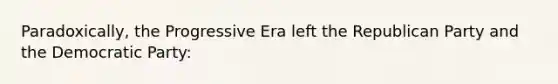 Paradoxically, the Progressive Era left the Republican Party and the Democratic Party: