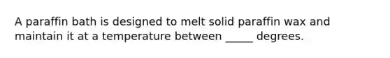 ​A paraffin bath is designed to melt solid paraffin wax and maintain it at a temperature between _____ degrees.