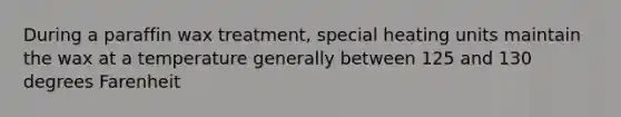During a paraffin wax treatment, special heating units maintain the wax at a temperature generally between 125 and 130 degrees Farenheit