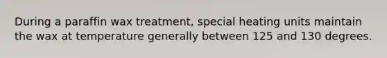 During a paraffin wax treatment, special heating units maintain the wax at temperature generally between 125 and 130 degrees.