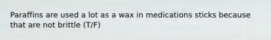 Paraffins are used a lot as a wax in medications sticks because that are not brittle (T/F)