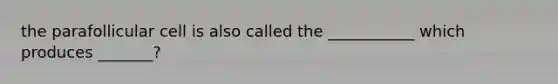 the parafollicular cell is also called the ___________ which produces _______?