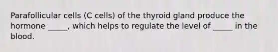 Parafollicular cells (C cells) of the thyroid gland produce the hormone _____, which helps to regulate the level of _____ in the blood.