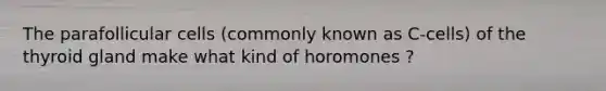 The parafollicular cells (commonly known as C-cells) of the thyroid gland make what kind of horomones ?