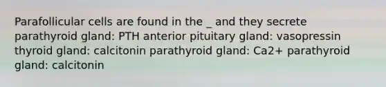 Parafollicular cells are found in the _ and they secrete parathyroid gland: PTH anterior pituitary gland: vasopressin thyroid gland: calcitonin parathyroid gland: Ca2+ parathyroid gland: calcitonin