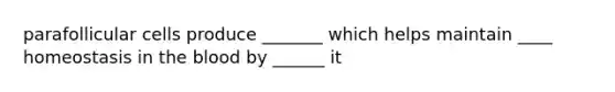 parafollicular cells produce _______ which helps maintain ____ homeostasis in the blood by ______ it