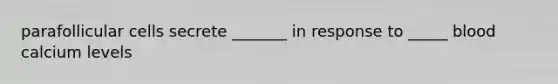 parafollicular cells secrete _______ in response to _____ blood calcium levels