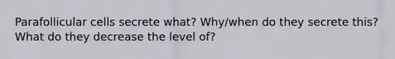 Parafollicular cells secrete what? Why/when do they secrete this? What do they decrease the level of?