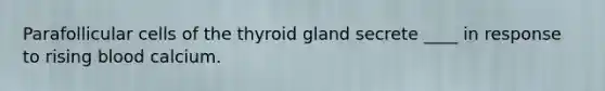 Parafollicular cells of the thyroid gland secrete ____ in response to rising blood calcium.