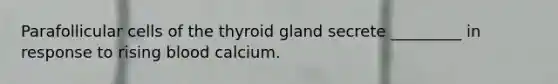 Parafollicular cells of the thyroid gland secrete _________ in response to rising blood calcium.