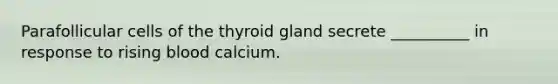 Parafollicular cells of the thyroid gland secrete __________ in response to rising blood calcium.