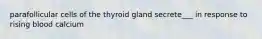 parafollicular cells of the thyroid gland secrete___ in response to rising blood calcium