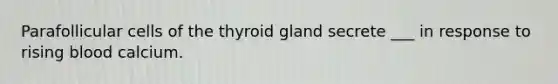 Parafollicular cells of the thyroid gland secrete ___ in response to rising blood calcium.