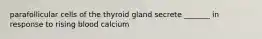 parafollicular cells of the thyroid gland secrete _______ in response to rising blood calcium