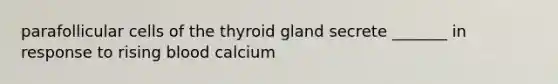 parafollicular cells of the thyroid gland secrete _______ in response to rising blood calcium