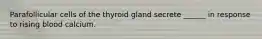Parafollicular cells of the thyroid gland secrete ______ in response to rising blood calcium.
