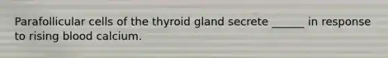 Parafollicular cells of the thyroid gland secrete ______ in response to rising blood calcium.